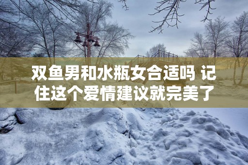 双鱼男和水瓶女合适吗 记住这个爱情建议就完美了