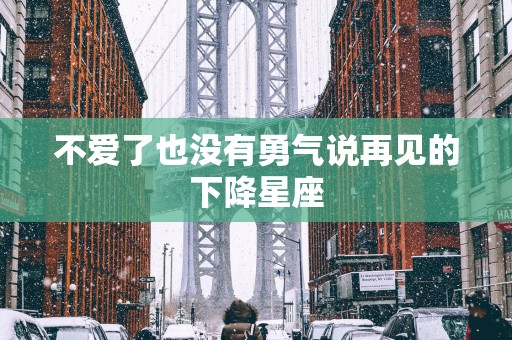 不爱了也没有勇气说再见的下降星座