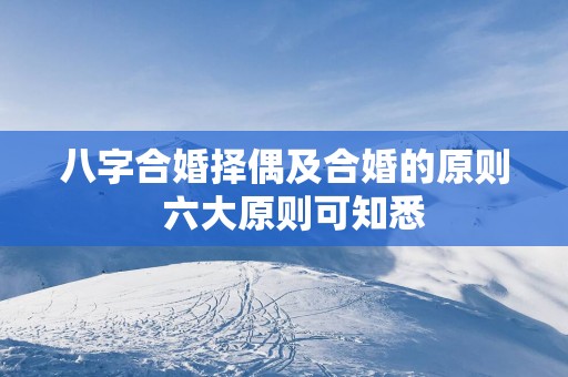 八字合婚择偶及合婚的原则  六大原则可知悉