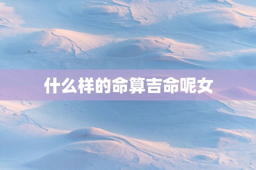 什么样的命算吉命呢女