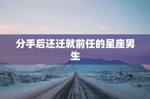 分手后还迁就前任的星座男生