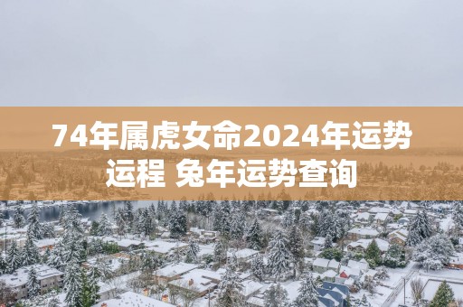 74年属虎女命2025年运势运程 蛇年运势查询