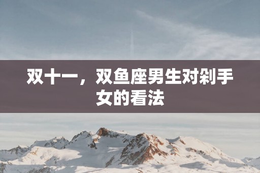 双十一，双鱼座男生对剁手女的看法