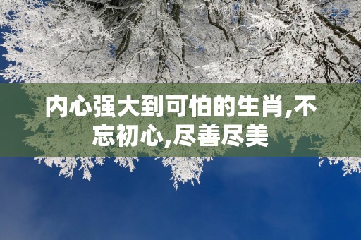 内心强大到可怕的生肖,不忘初心,尽善尽美