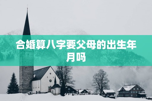 合婚算八字要父母的出生年月吗