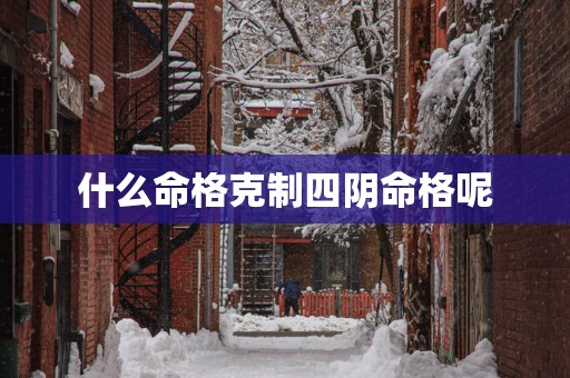 什么命格克制四阴命格呢