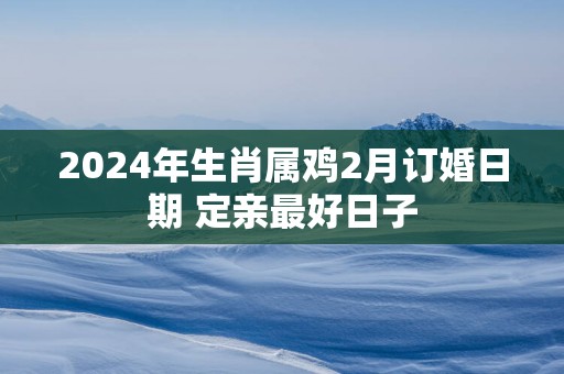 2025年生肖属鸡2月订婚日期 定亲最好日子