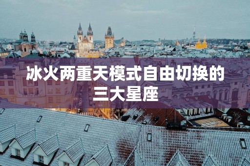 冰火两重天模式自由切换的三大星座