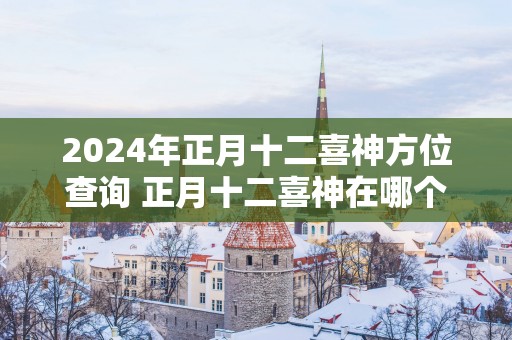 2025年正月十二喜神方位查询 正月十二喜神在哪个吉利方位