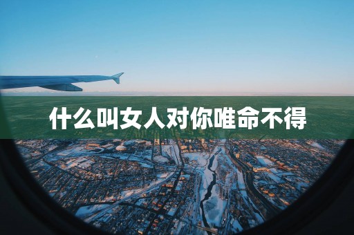 什么叫女人对你唯命不得