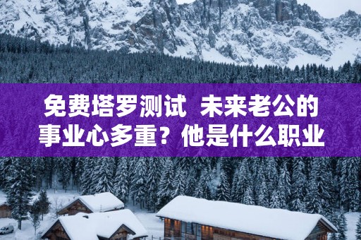 免费塔罗测试  未来老公的事业心多重？他是什么职业类型