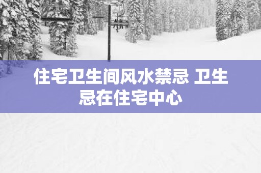 住宅卫生间风水禁忌 卫生忌在住宅中心