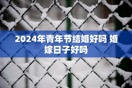 2025年青年节结婚好吗 婚嫁日子好吗