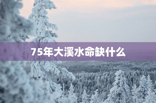 75年大溪水命缺什么