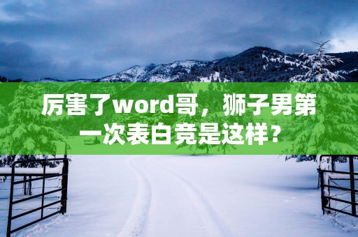 厉害了word哥，狮子男第一次表白竞是这样？