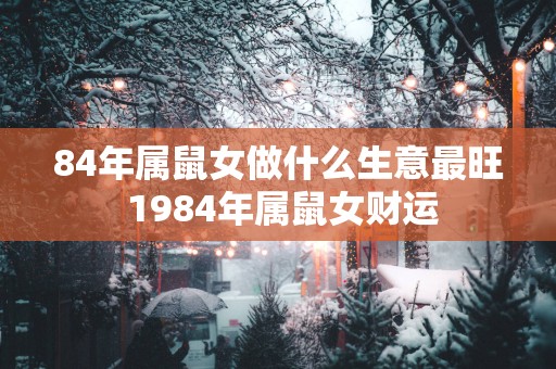 84年属鼠女做什么生意最旺 1984年属鼠女财运
