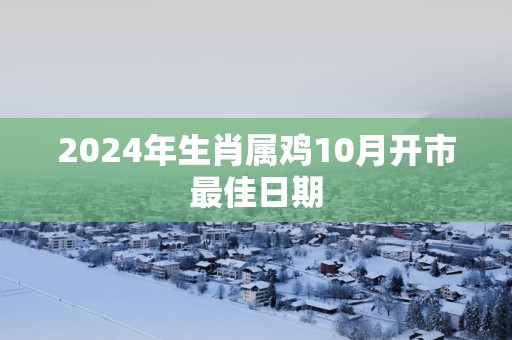 2025年生肖属鸡10月开市最佳日期