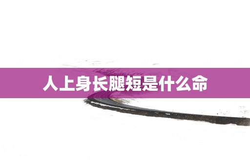 人上身长腿短是什么命