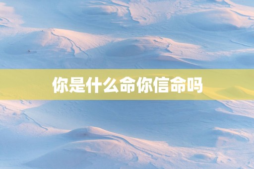 你是什么命你信命吗