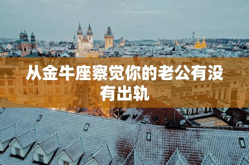 从金牛座察觉你的老公有没有出轨