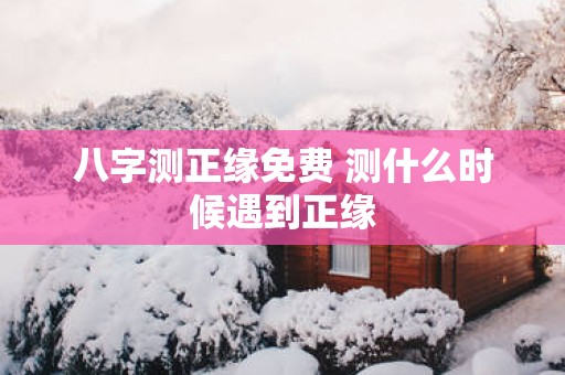 八字测正缘免费 测什么时候遇到正缘