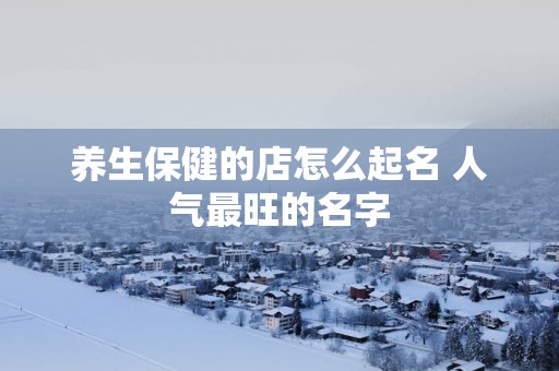 养生保健的店怎么起名 人气最旺的名字