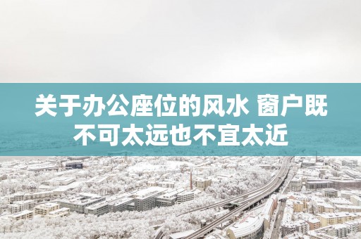 关于办公座位的风水 窗户既不可太远也不宜太近