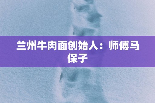 兰州牛肉面创始人：师傅马保子