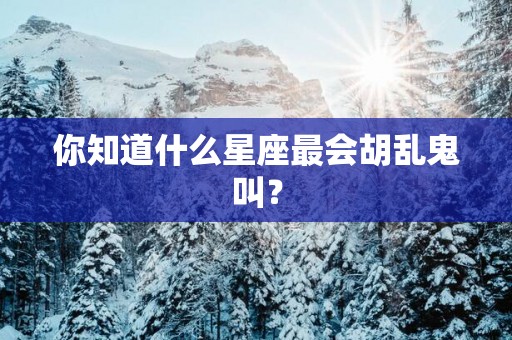 你知道什么星座最会胡乱鬼叫？