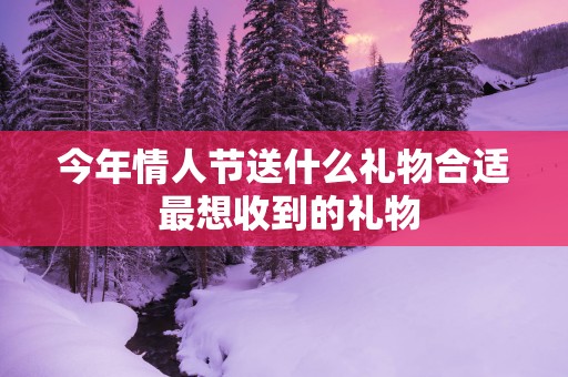 今年情人节送什么礼物合适 最想收到的礼物