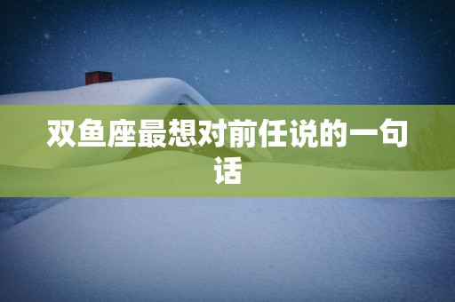 双鱼座最想对前任说的一句话