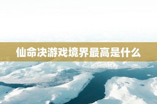 仙命决游戏境界最高是什么