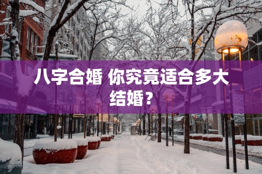 八字合婚 你究竟适合多大结婚？