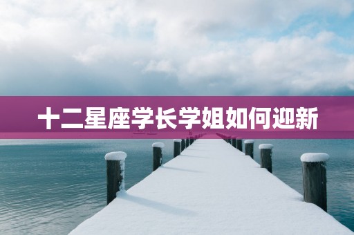 十二星座学长学姐如何迎新