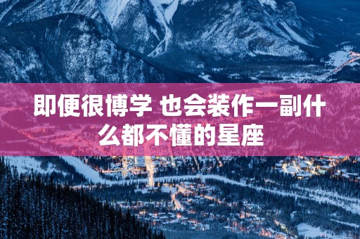 即便很博学 也会装作一副什么都不懂的星座