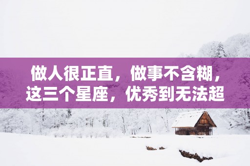 做人很正直，做事不含糊，这三个星座，优秀到无法超越