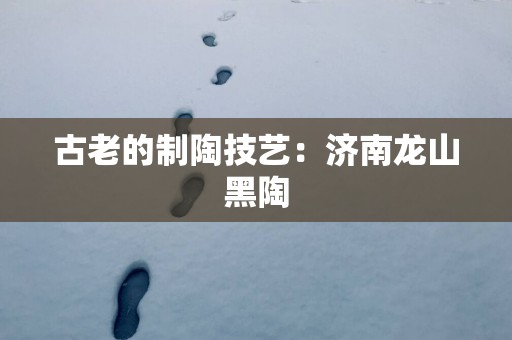 古老的制陶技艺：济南龙山黑陶