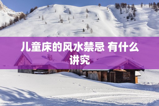 儿童床的风水禁忌 有什么讲究