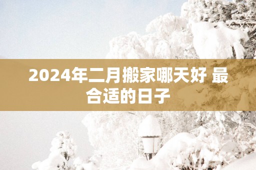 2025年二月搬家哪天好 最合适的日子