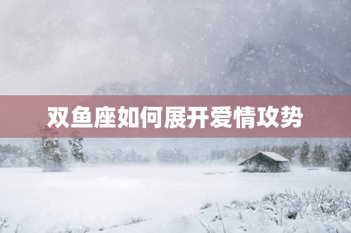 双鱼座如何展开爱情攻势