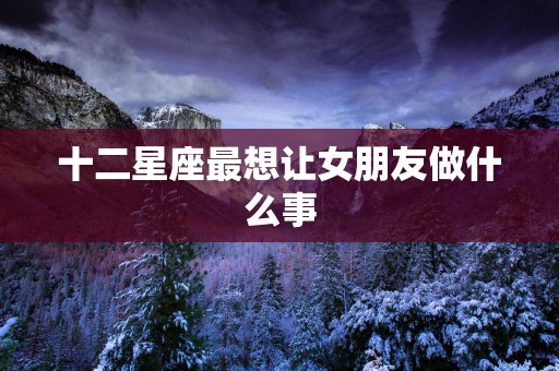 十二星座最想让女朋友做什么事