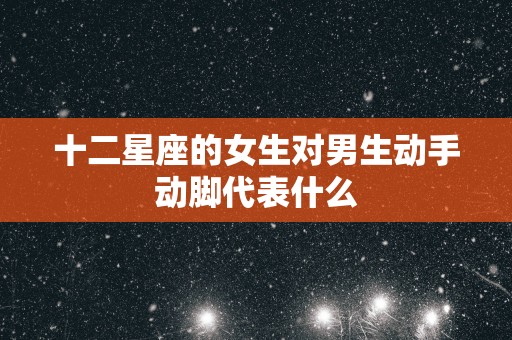 十二星座的女生对男生动手动脚代表什么
