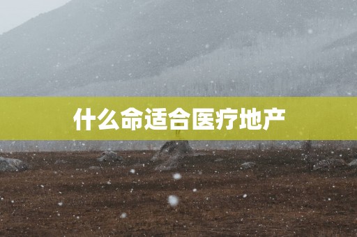 什么命适合医疗地产 什么命适合医疗地产