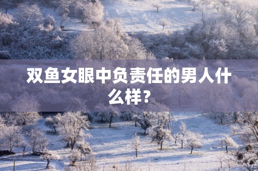 双鱼女眼中负责任的男人什么样？