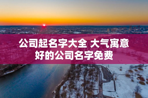 公司起名字大全 大气寓意好的公司名字免费