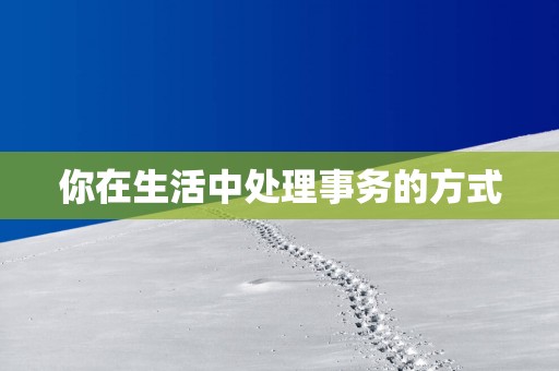 你在生活中处理事务的方式