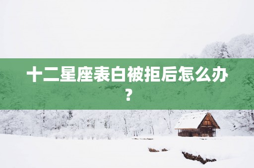 十二星座表白被拒后怎么办？