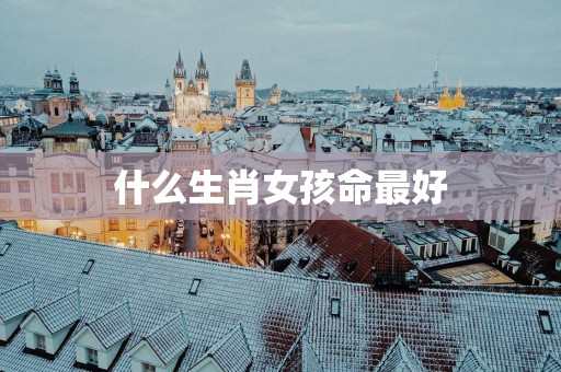什么生肖女孩命最好