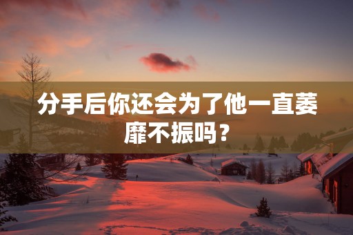 分手后你还会为了他一直萎靡不振吗？