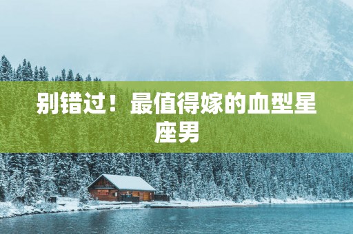 别错过！最值得嫁的血型星座男